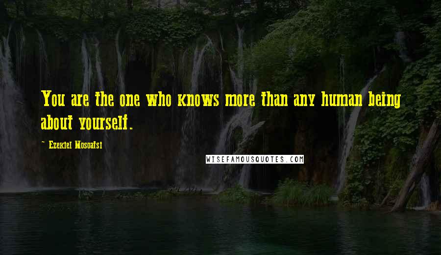 Ezekiel Mosoatsi Quotes: You are the one who knows more than any human being about yourself.