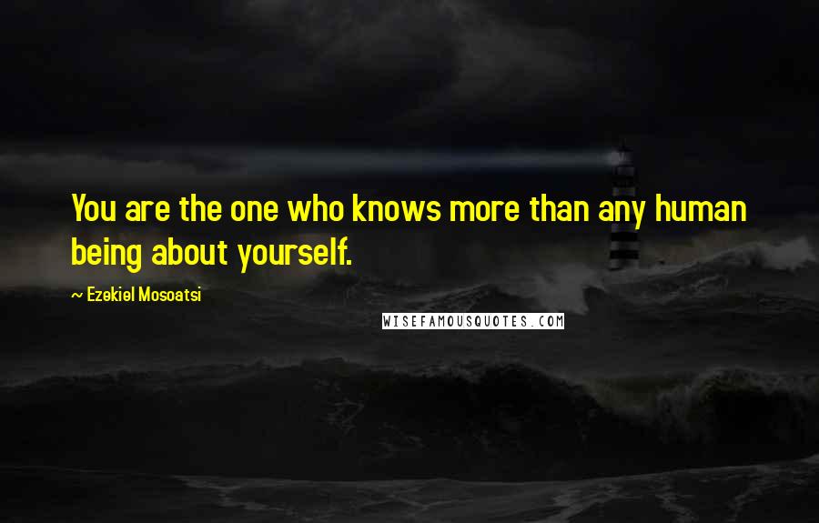 Ezekiel Mosoatsi Quotes: You are the one who knows more than any human being about yourself.