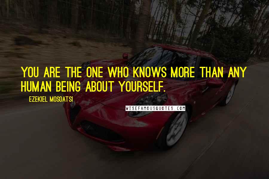 Ezekiel Mosoatsi Quotes: You are the one who knows more than any human being about yourself.