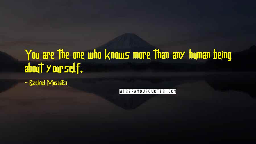 Ezekiel Mosoatsi Quotes: You are the one who knows more than any human being about yourself.