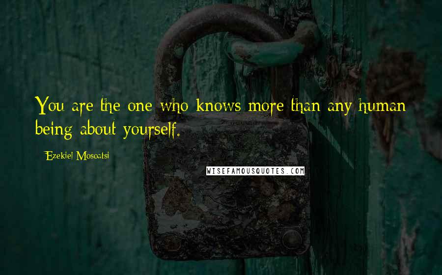 Ezekiel Mosoatsi Quotes: You are the one who knows more than any human being about yourself.