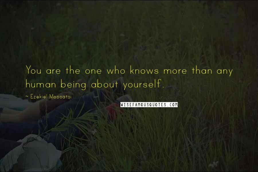 Ezekiel Mosoatsi Quotes: You are the one who knows more than any human being about yourself.