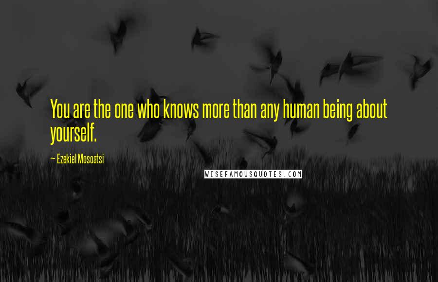 Ezekiel Mosoatsi Quotes: You are the one who knows more than any human being about yourself.