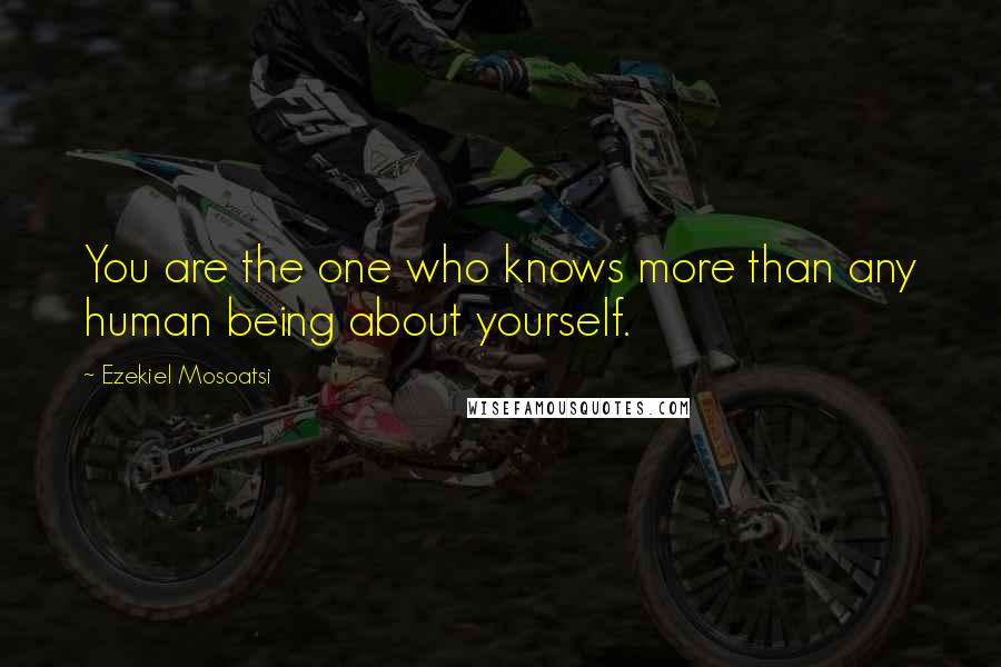 Ezekiel Mosoatsi Quotes: You are the one who knows more than any human being about yourself.