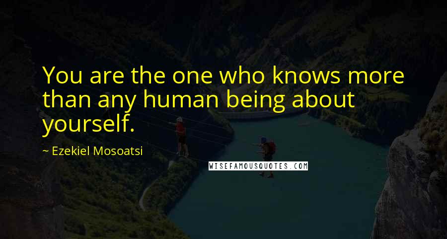 Ezekiel Mosoatsi Quotes: You are the one who knows more than any human being about yourself.