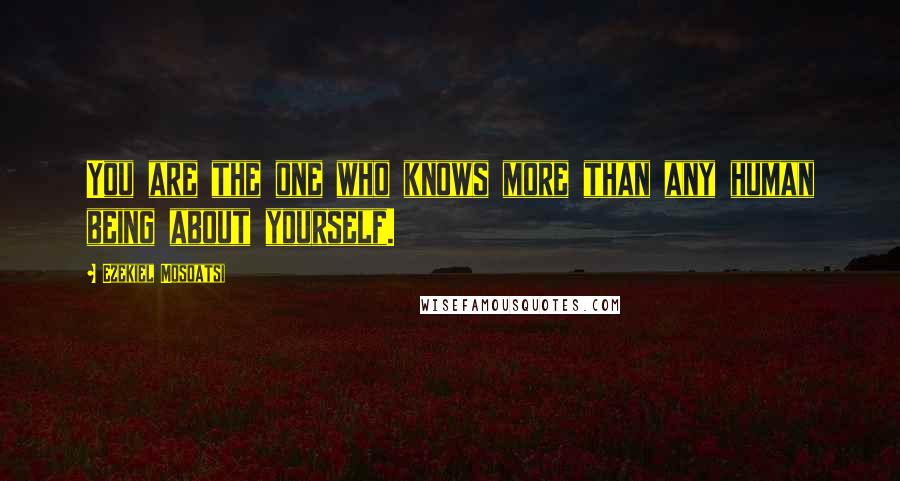 Ezekiel Mosoatsi Quotes: You are the one who knows more than any human being about yourself.