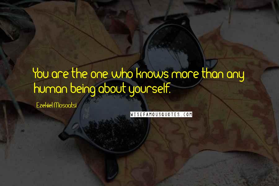 Ezekiel Mosoatsi Quotes: You are the one who knows more than any human being about yourself.