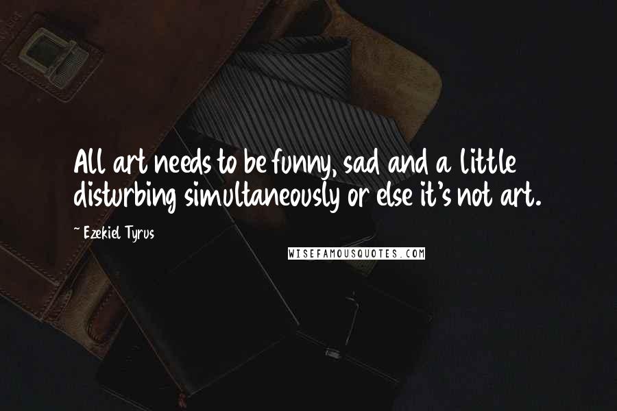 Ezekiel Tyrus Quotes: All art needs to be funny, sad and a little disturbing simultaneously or else it's not art.