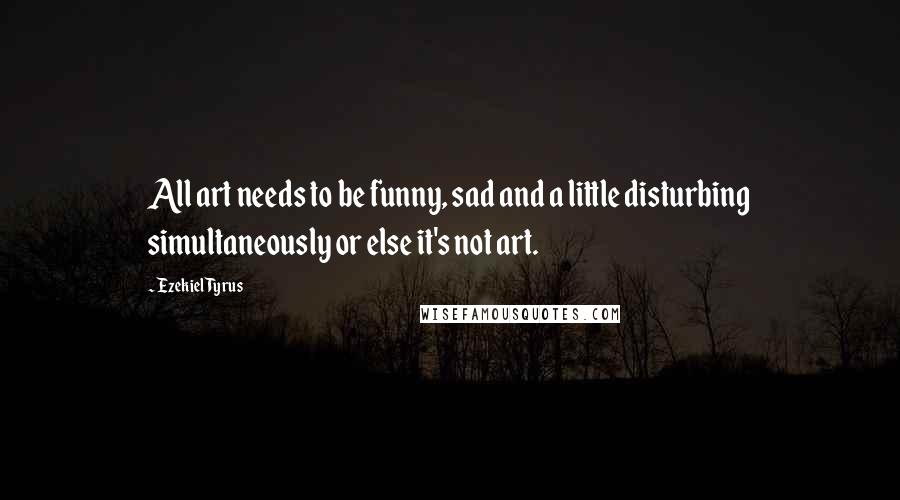 Ezekiel Tyrus Quotes: All art needs to be funny, sad and a little disturbing simultaneously or else it's not art.