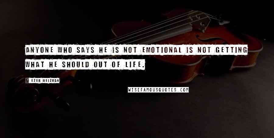 Ezer Weizman Quotes: Anyone who says he is not emotional is not getting what he should out of life.