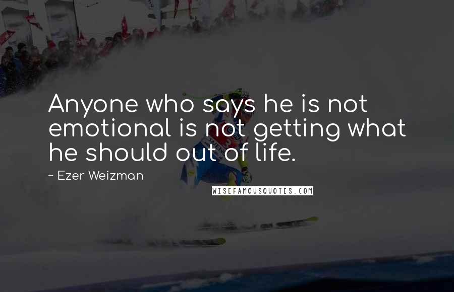 Ezer Weizman Quotes: Anyone who says he is not emotional is not getting what he should out of life.