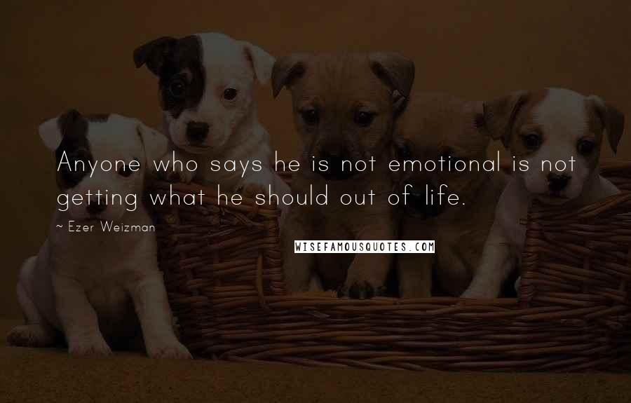 Ezer Weizman Quotes: Anyone who says he is not emotional is not getting what he should out of life.