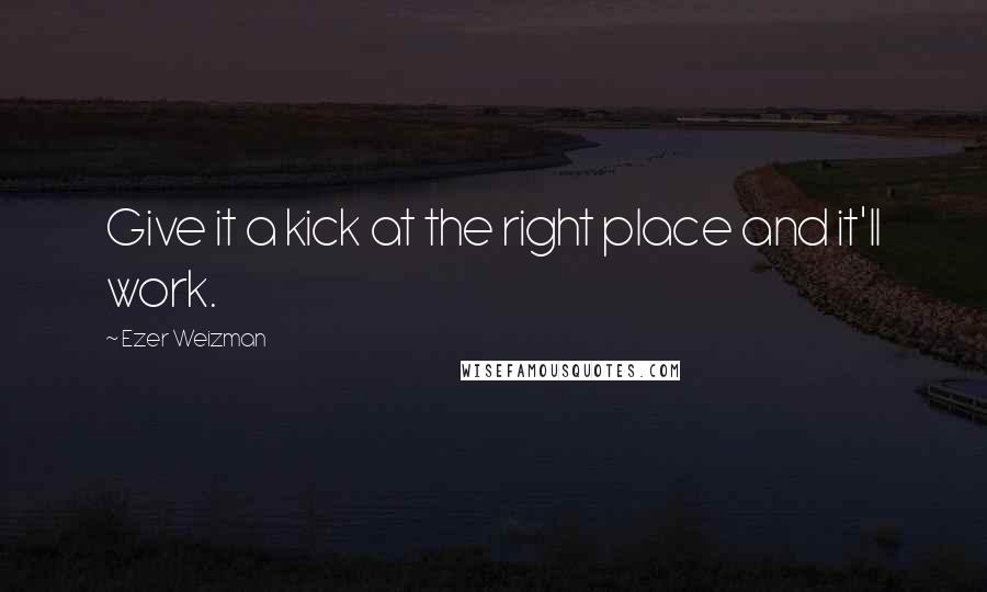 Ezer Weizman Quotes: Give it a kick at the right place and it'll work.