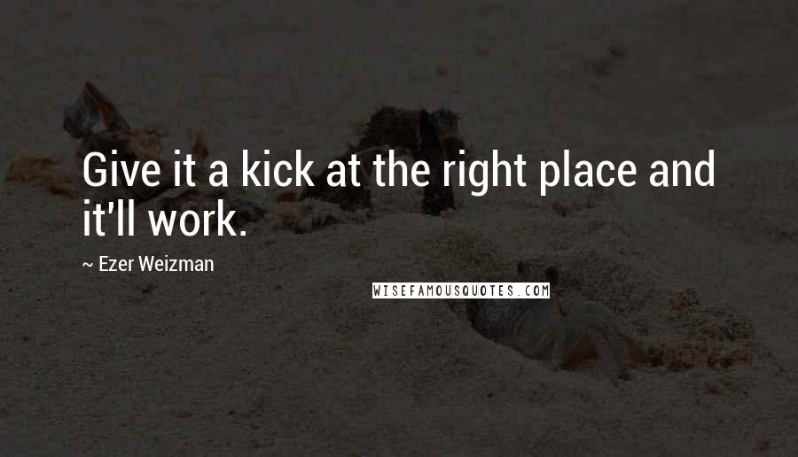 Ezer Weizman Quotes: Give it a kick at the right place and it'll work.