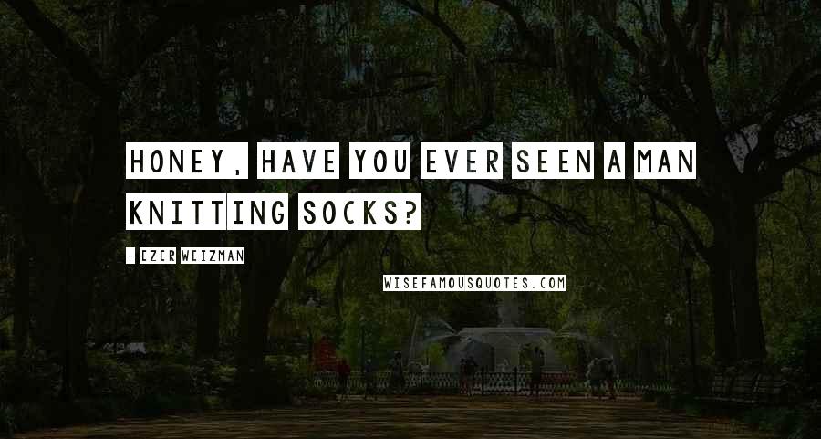 Ezer Weizman Quotes: Honey, have you ever seen a man knitting socks?