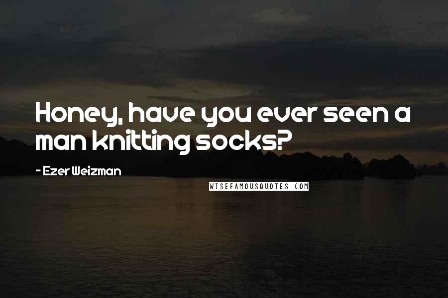 Ezer Weizman Quotes: Honey, have you ever seen a man knitting socks?