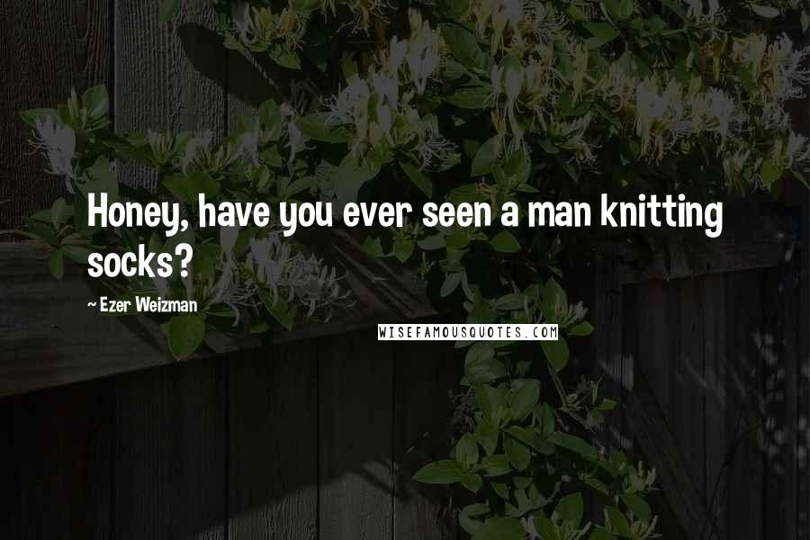 Ezer Weizman Quotes: Honey, have you ever seen a man knitting socks?