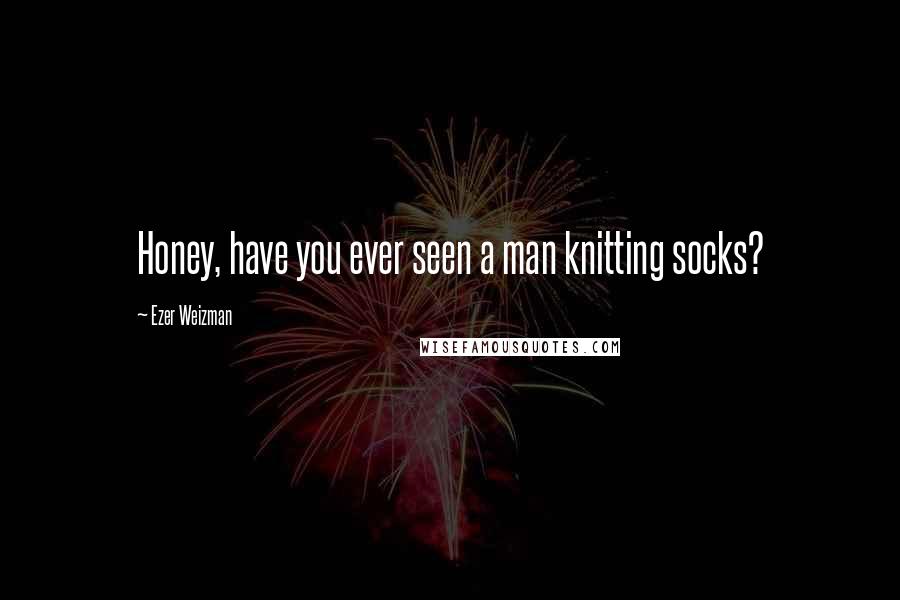 Ezer Weizman Quotes: Honey, have you ever seen a man knitting socks?