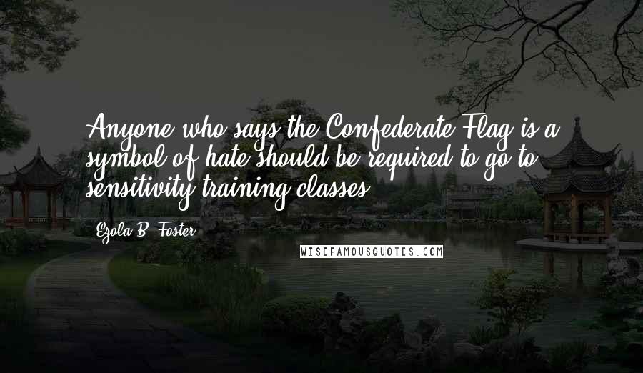 Ezola B. Foster Quotes: Anyone who says the Confederate Flag is a symbol of hate should be required to go to sensitivity training classes.