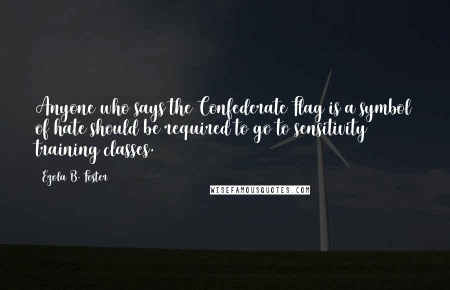 Ezola B. Foster Quotes: Anyone who says the Confederate Flag is a symbol of hate should be required to go to sensitivity training classes.