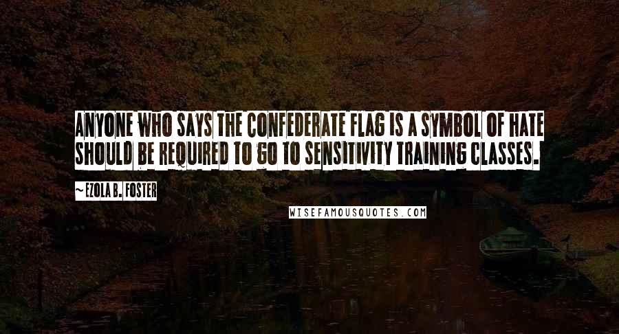 Ezola B. Foster Quotes: Anyone who says the Confederate Flag is a symbol of hate should be required to go to sensitivity training classes.