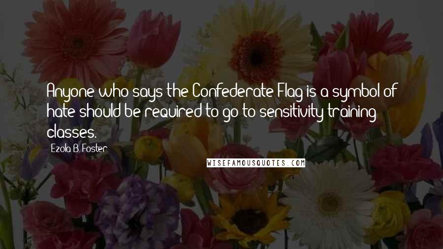 Ezola B. Foster Quotes: Anyone who says the Confederate Flag is a symbol of hate should be required to go to sensitivity training classes.