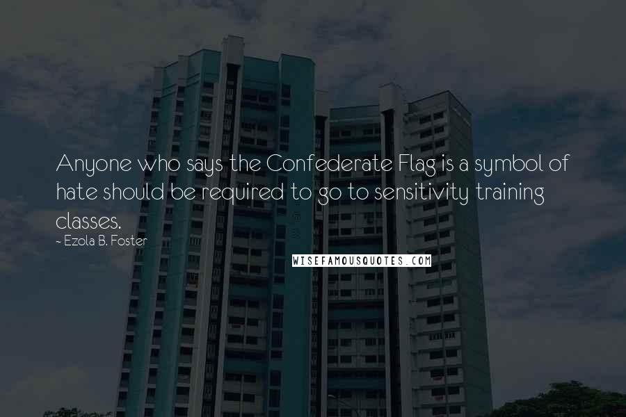 Ezola B. Foster Quotes: Anyone who says the Confederate Flag is a symbol of hate should be required to go to sensitivity training classes.