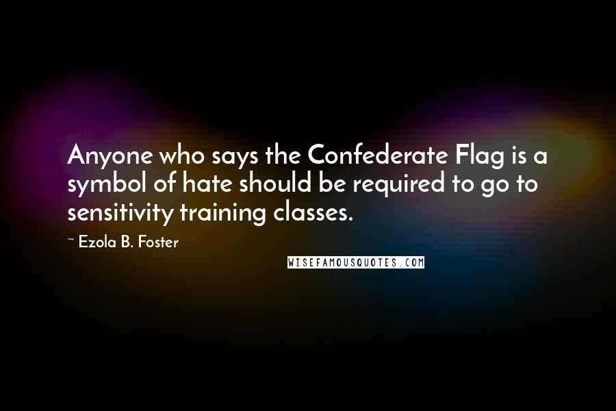 Ezola B. Foster Quotes: Anyone who says the Confederate Flag is a symbol of hate should be required to go to sensitivity training classes.