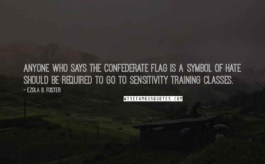 Ezola B. Foster Quotes: Anyone who says the Confederate Flag is a symbol of hate should be required to go to sensitivity training classes.