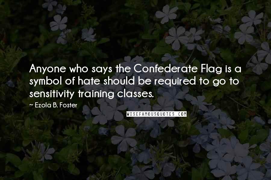 Ezola B. Foster Quotes: Anyone who says the Confederate Flag is a symbol of hate should be required to go to sensitivity training classes.