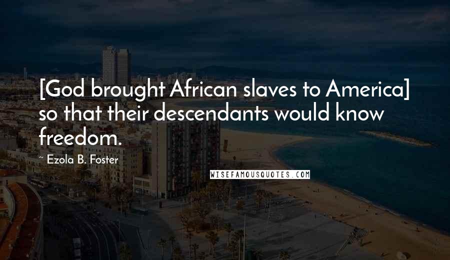 Ezola B. Foster Quotes: [God brought African slaves to America] so that their descendants would know freedom.