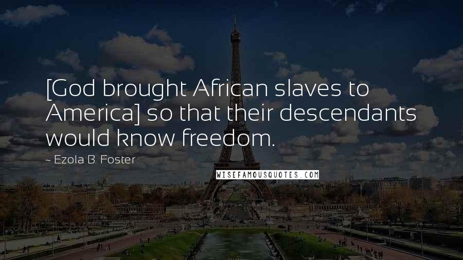 Ezola B. Foster Quotes: [God brought African slaves to America] so that their descendants would know freedom.