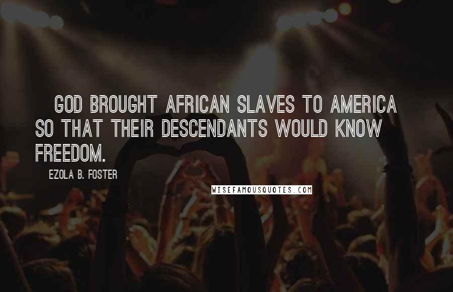 Ezola B. Foster Quotes: [God brought African slaves to America] so that their descendants would know freedom.