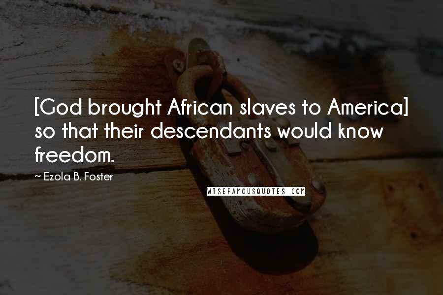 Ezola B. Foster Quotes: [God brought African slaves to America] so that their descendants would know freedom.