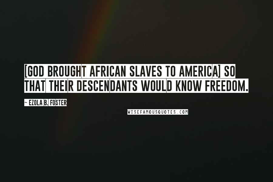 Ezola B. Foster Quotes: [God brought African slaves to America] so that their descendants would know freedom.