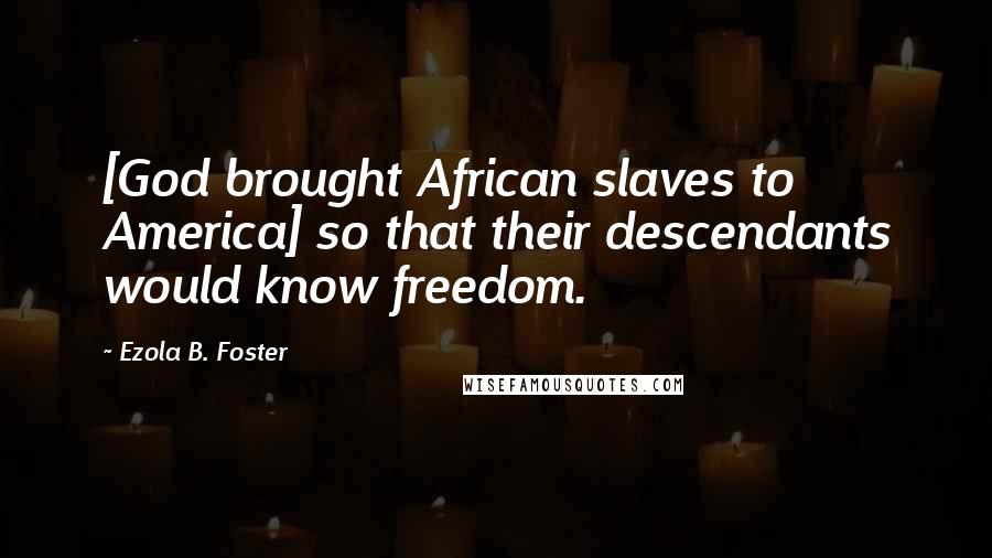 Ezola B. Foster Quotes: [God brought African slaves to America] so that their descendants would know freedom.