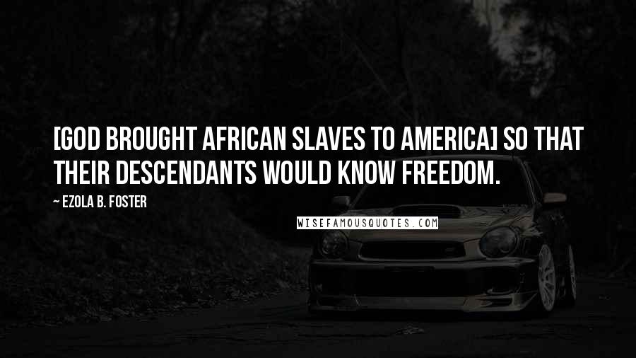 Ezola B. Foster Quotes: [God brought African slaves to America] so that their descendants would know freedom.