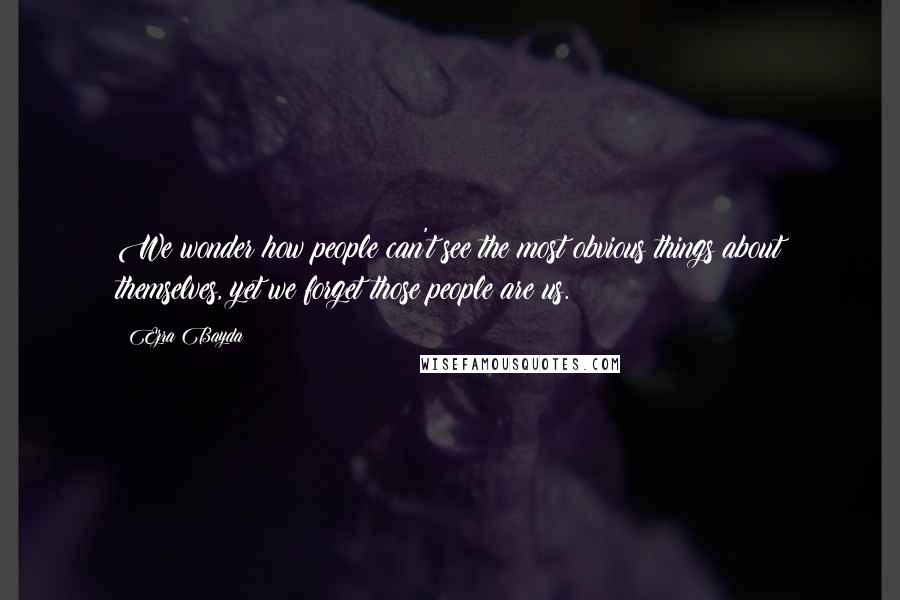 Ezra Bayda Quotes: We wonder how people can't see the most obvious things about themselves, yet we forget those people are us.