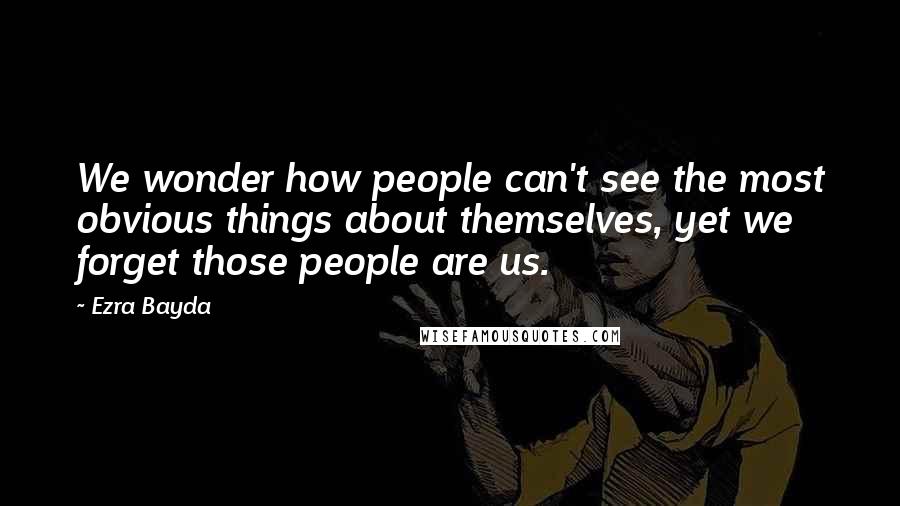 Ezra Bayda Quotes: We wonder how people can't see the most obvious things about themselves, yet we forget those people are us.