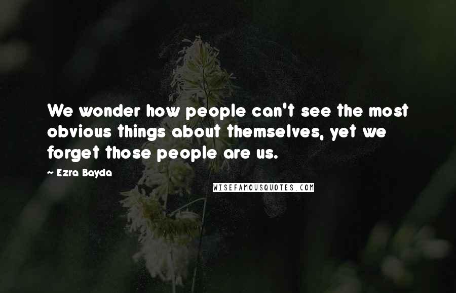 Ezra Bayda Quotes: We wonder how people can't see the most obvious things about themselves, yet we forget those people are us.