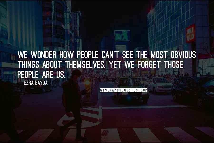 Ezra Bayda Quotes: We wonder how people can't see the most obvious things about themselves, yet we forget those people are us.