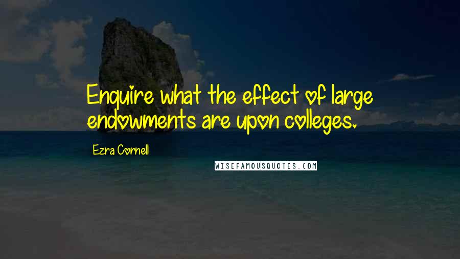 Ezra Cornell Quotes: Enquire what the effect of large endowments are upon colleges.