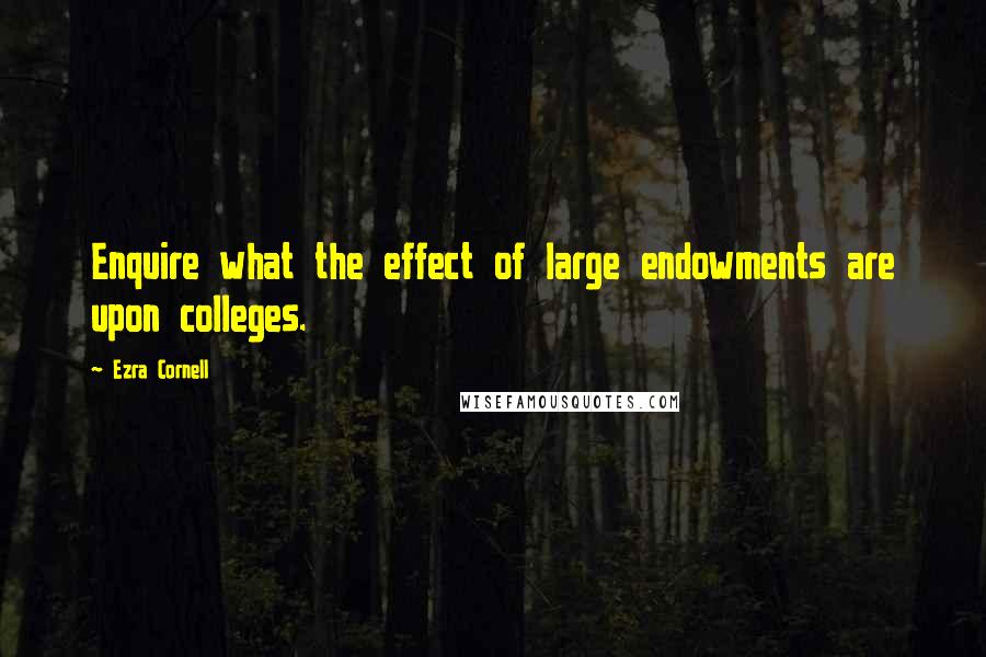 Ezra Cornell Quotes: Enquire what the effect of large endowments are upon colleges.