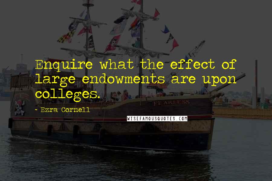 Ezra Cornell Quotes: Enquire what the effect of large endowments are upon colleges.