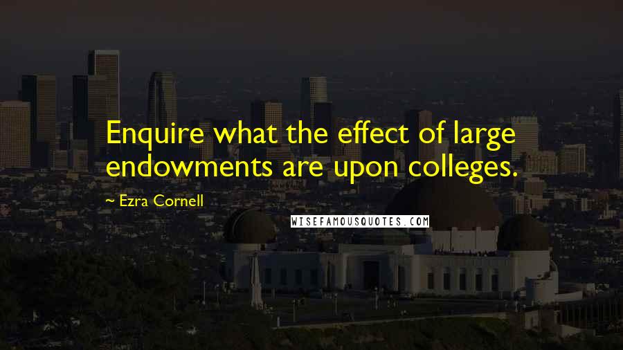 Ezra Cornell Quotes: Enquire what the effect of large endowments are upon colleges.