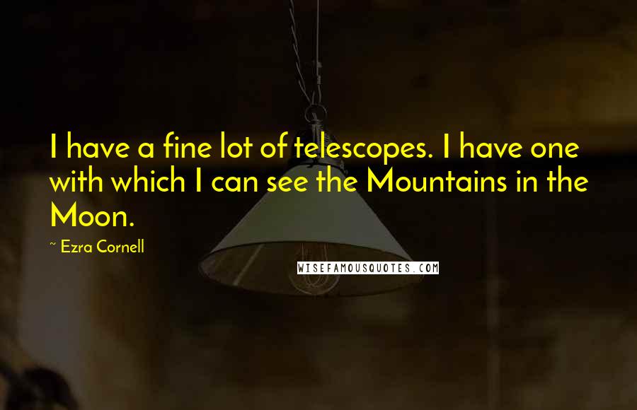 Ezra Cornell Quotes: I have a fine lot of telescopes. I have one with which I can see the Mountains in the Moon.