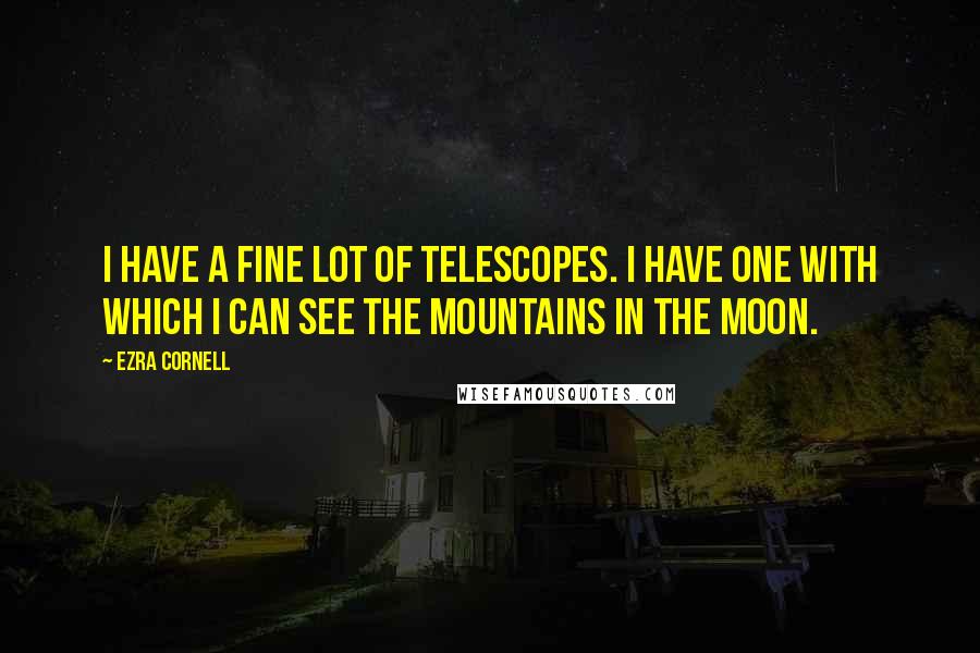 Ezra Cornell Quotes: I have a fine lot of telescopes. I have one with which I can see the Mountains in the Moon.