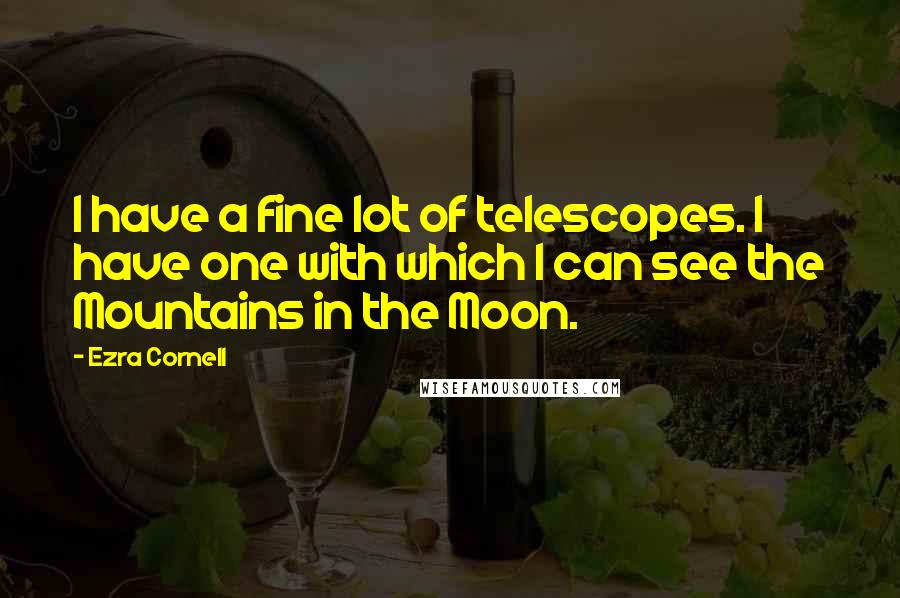 Ezra Cornell Quotes: I have a fine lot of telescopes. I have one with which I can see the Mountains in the Moon.