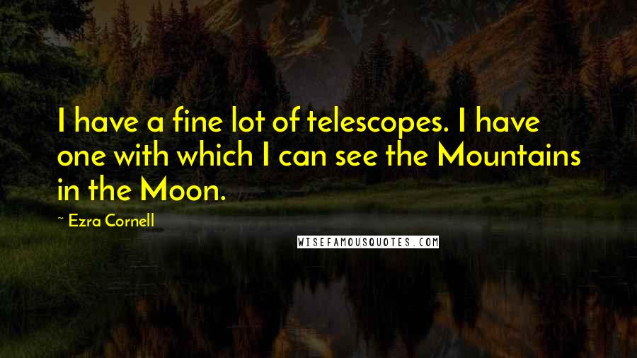 Ezra Cornell Quotes: I have a fine lot of telescopes. I have one with which I can see the Mountains in the Moon.