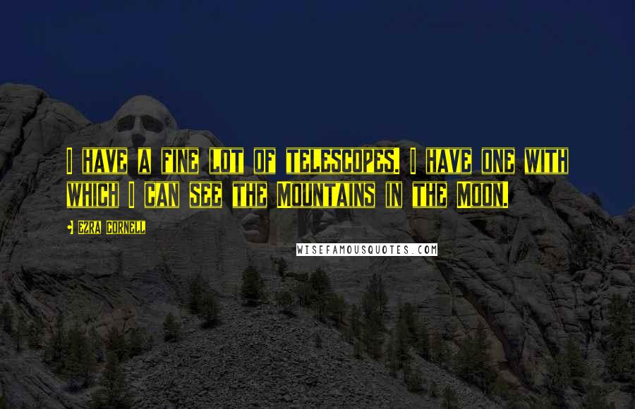 Ezra Cornell Quotes: I have a fine lot of telescopes. I have one with which I can see the Mountains in the Moon.